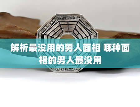 解析最没用的男人面相 哪种面相的男人最没用