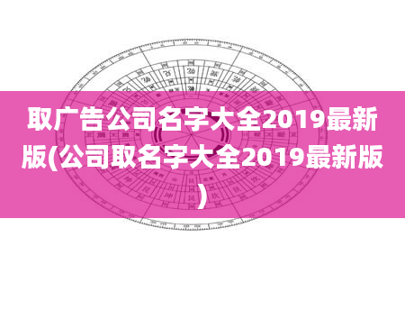取广告公司名字大全2019最新版(公司取名字大全2019最新版)