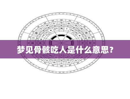 梦见骨骸吃人是什么意思？