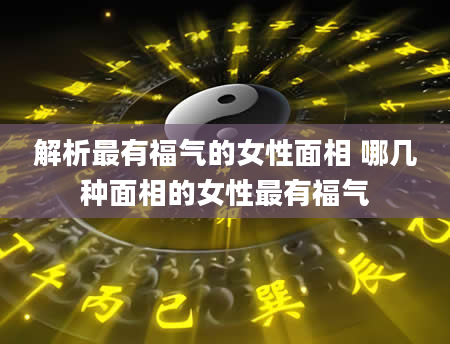 解析最有福气的女性面相 哪几种面相的女性最有福气