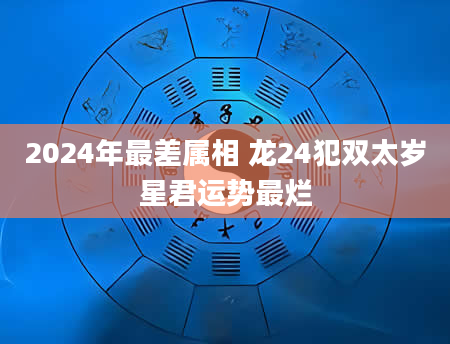 2024年最差属相 龙24犯双太岁星君运势最烂