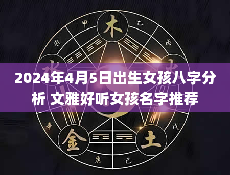 2024年4月5日出生女孩八字分析 文雅好听女孩名字推荐