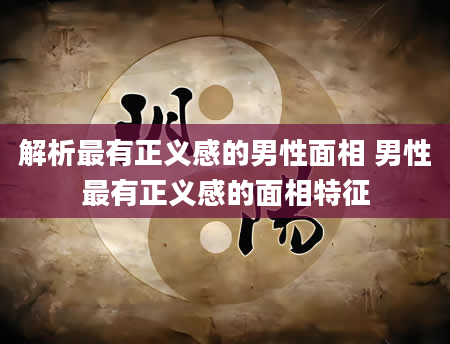 解析最有正义感的男性面相 男性最有正义感的面相特征