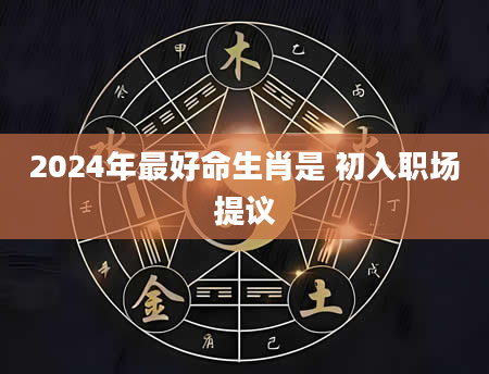 2024年最好命生肖是 初入职场提议