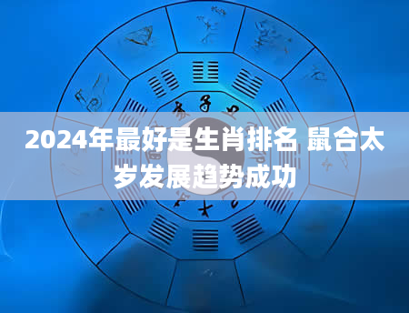 2024年最好是生肖排名 鼠合太岁发展趋势成功
