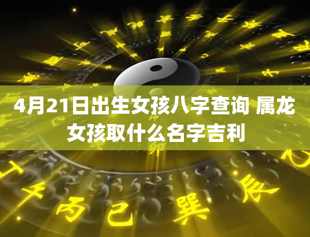4月21日出生女孩八字查询 属龙女孩取什么名字吉利