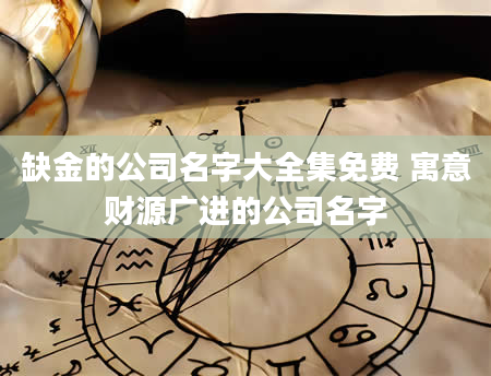 缺金的公司名字大全集免费 寓意财源广进的公司名字