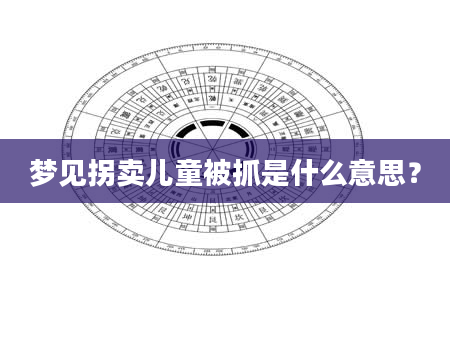 梦见拐卖儿童被抓是什么意思？