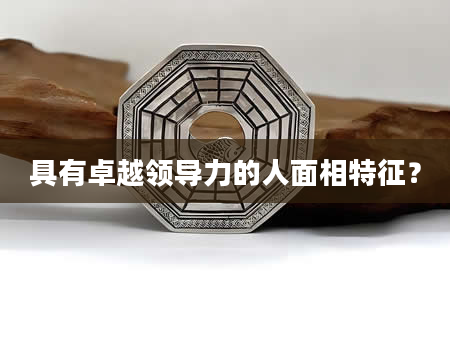 具有卓越领导力的人面相特征？