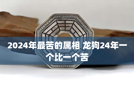 2024年最苦的属相 龙狗24年一个比一个苦