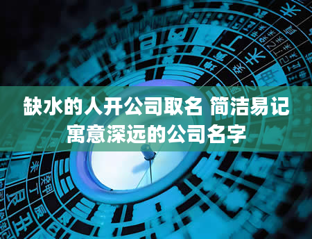 缺水的人开公司取名 简洁易记寓意深远的公司名字