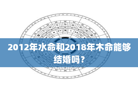 2012年水命和2018年木命能够结婚吗？