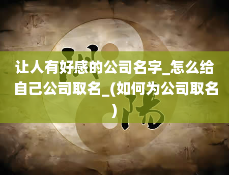 让人有好感的公司名字_怎么给自己公司取名_(如何为公司取名)