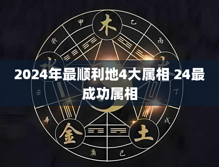 2024年最顺利地4大属相 24最成功属相