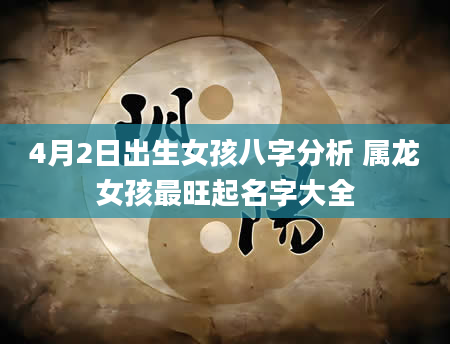 4月2日出生女孩八字分析 属龙女孩最旺起名字大全