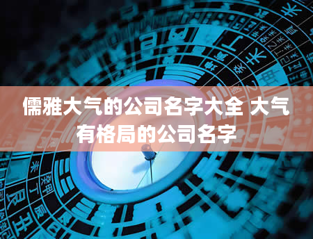 儒雅大气的公司名字大全 大气有格局的公司名字