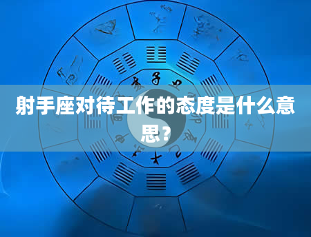 射手座对待工作的态度是什么意思？
