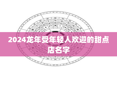 2024龙年受年轻人欢迎的甜点店名字