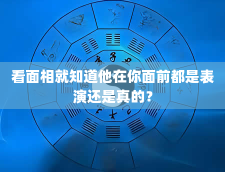 看面相就知道他在你面前都是表演还是真的？
