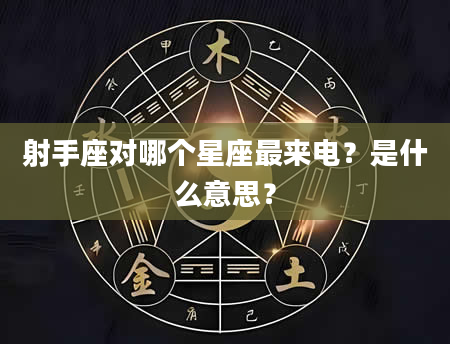 射手座对哪个星座最来电？是什么意思？