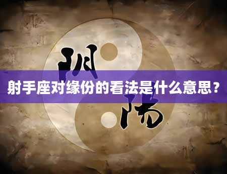 射手座对缘份的看法是什么意思？