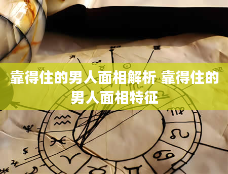 靠得住的男人面相解析 靠得住的男人面相特征