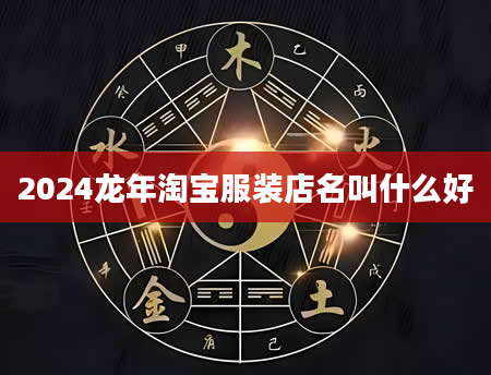 2024龙年淘宝服装店名叫什么好