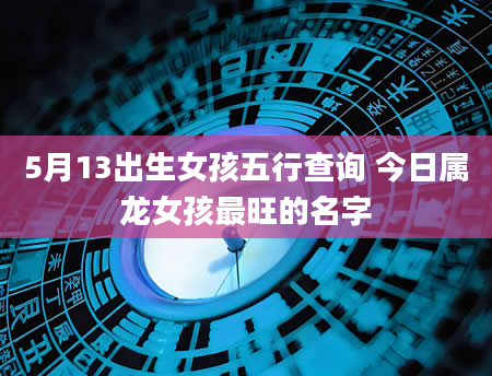 5月13出生女孩五行查询 今日属龙女孩最旺的名字