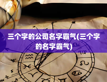 三个字的公司名字霸气(三个字的名字霸气)