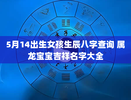5月14出生女孩生辰八字查询 属龙宝宝吉祥名字大全