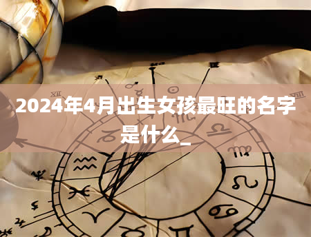 2024年4月出生女孩最旺的名字是什么_