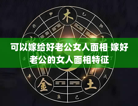可以嫁给好老公女人面相 嫁好老公的女人面相特征