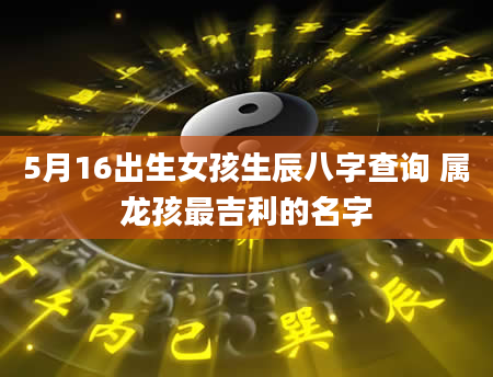 5月16出生女孩生辰八字查询 属龙孩最吉利的名字