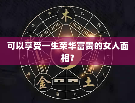 可以享受一生荣华富贵的女人面相？