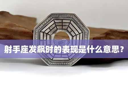 射手座发飙时的表现是什么意思？