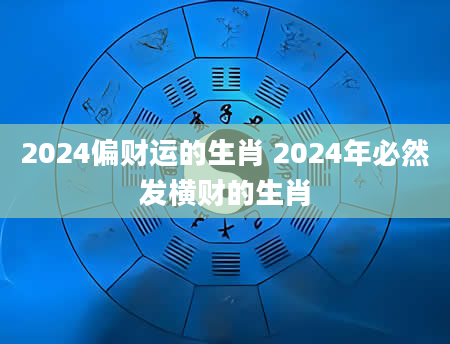 2024偏财运的生肖 2024年必然发横财的生肖