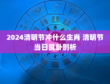 2024清明节冲什么生肖 清明节当日艮卦剖析