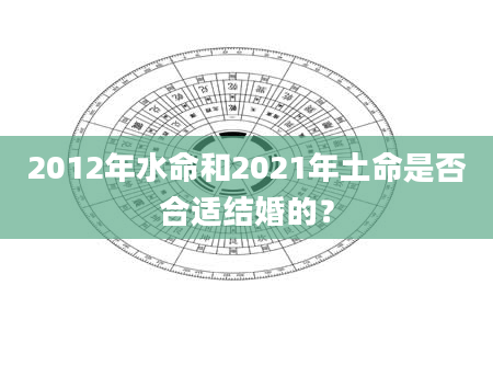 2012年水命和2021年土命是否合适结婚的？