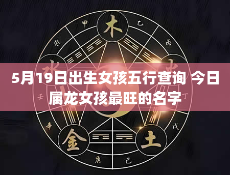 5月19日出生女孩五行查询 今日属龙女孩最旺的名字