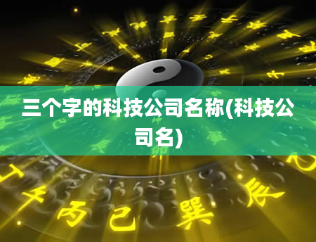 三个字的科技公司名称(科技公司名)