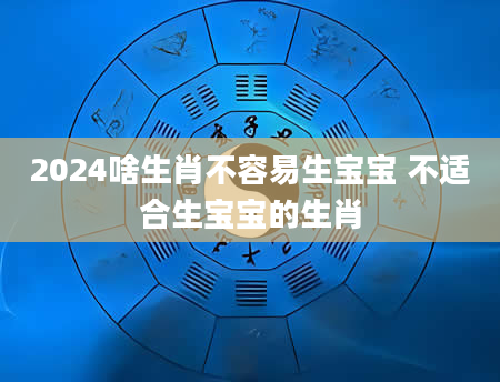 2024啥生肖不容易生宝宝 不适合生宝宝的生肖