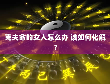 克夫命的女人怎么办 该如何化解？