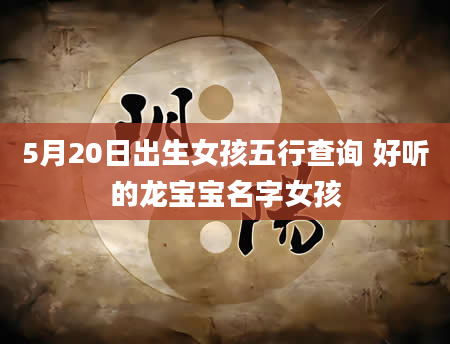 5月20日出生女孩五行查询 好听的龙宝宝名字女孩