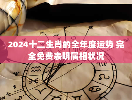 2024十二生肖的全年度运势 完全免费表明属相状况