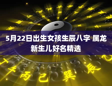5月22日出生女孩生辰八字 属龙新生儿好名精选