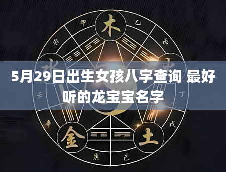 5月29日出生女孩八字查询 最好听的龙宝宝名字