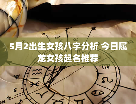 5月2出生女孩八字分析 今日属龙女孩起名推荐
