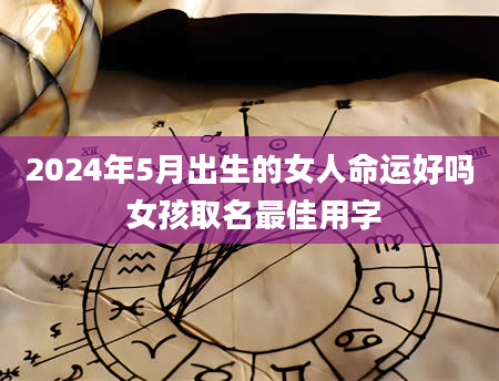 2024年5月出生的女人命运好吗 女孩取名最佳用字