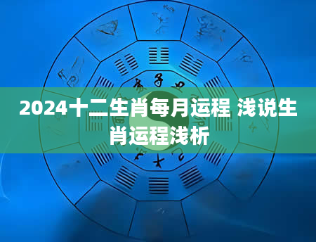 2024十二生肖每月运程 浅说生肖运程浅析