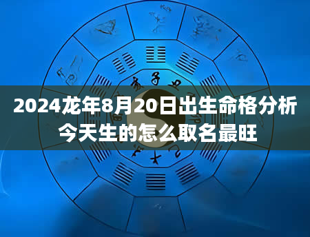 2024龙年8月20日出生命格分析 今天生的怎么取名最旺
